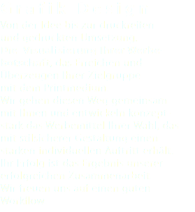 Graf ik Design Von der Idee bis zur druckreifen und gedruckten Umsetzung.  Die Visualisierung Ihrer Werbe- botschaft, das Erreichen und Überzeugen Ihrer Zielgruppe mit dem Printmedium. Wir gehen diesen Weg gemeinsam mit Ihnen und entwickeln konzept- stark das Werbemittel Ihrer Wahl, das mit stilsicherer Gestaltung einen starken individuellen Auftritt erhält. Ihr Erfolg ist das Ergebnis unserer erfolgreichen Zusammenarbeit. Wir freuen uns auf einen guten Workflow.