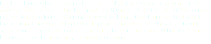 Durch die lange währende sommerliche Tageshelligkeit wartet man vergebens auf die Aktivierung der im Boden eingelassenen Beleuchtung des Rathauses. Die Straßenlaternen müssen den Job erledigen. Allerdings erzeugt die Langzeitbelichtung durch die direkte Einstrahlung Reflexionen auf dem Nachthimmel. Schwarzes Klebeband vorm Objektiv schafft Abhilfe. Trotz Lichtsmog der Stadt entsteht ein respektabeles Abbild des Sternen- himmels mit geschichtsträchtigem Vordergrundmotiv. 